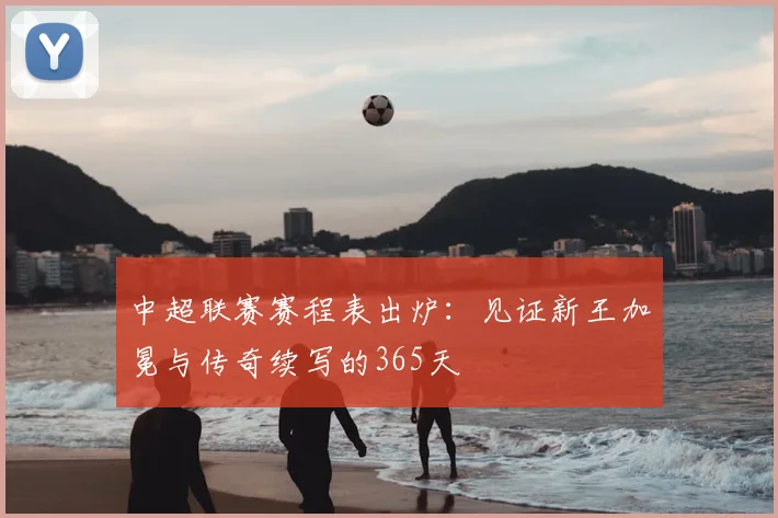 中超联赛赛程表出炉：见证新王加冕与传奇续写的365天