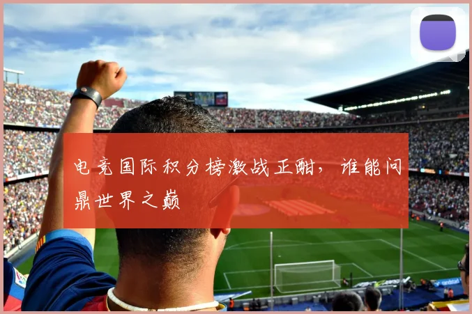 电竞国际积分榜激战正酣,谁能问鼎世界之巅