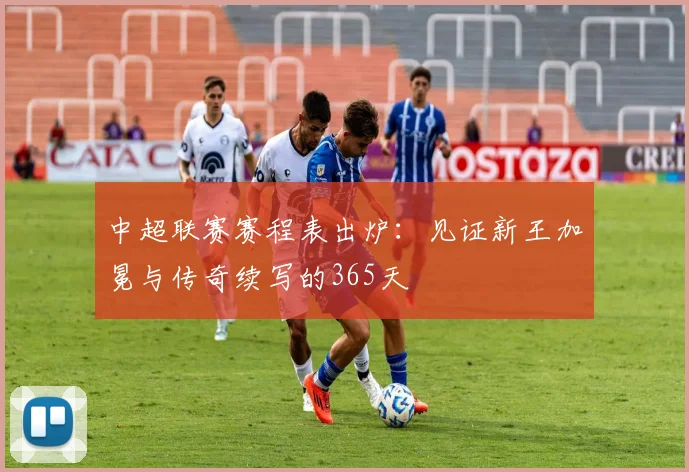 中超联赛赛程表出炉:见证新王加冕与传奇续写的365天