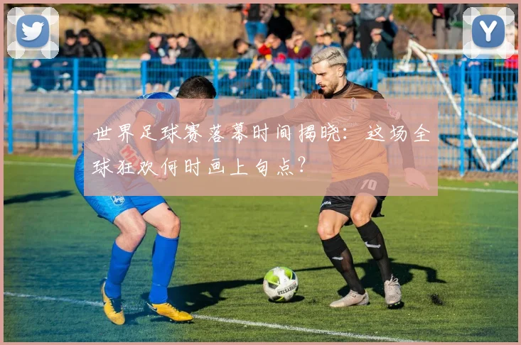 世界足球赛落幕时间揭晓:这场全球狂欢何时画上句点?
