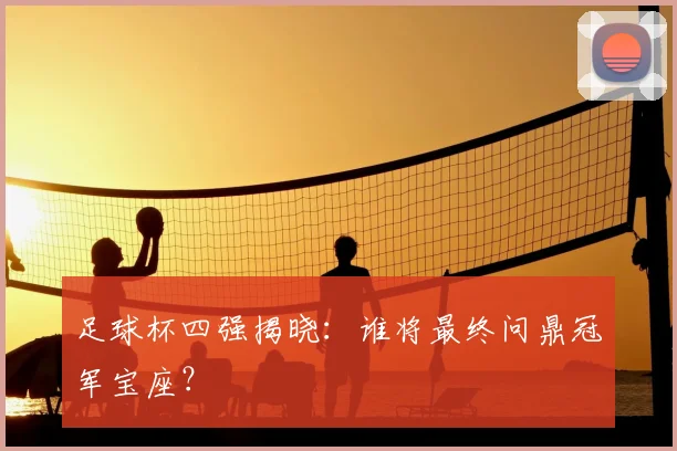 足球杯四强揭晓:谁将最终问鼎冠军宝座?