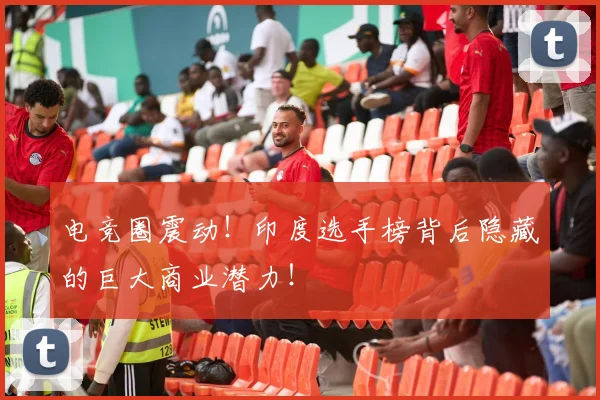 电竞圈震动!印度选手榜背后隐藏的巨大商业潜力!