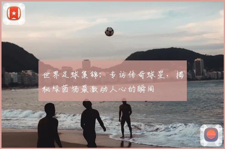 世界足球集锦：专访传奇球星，揭秘绿茵场最激动人心的瞬间