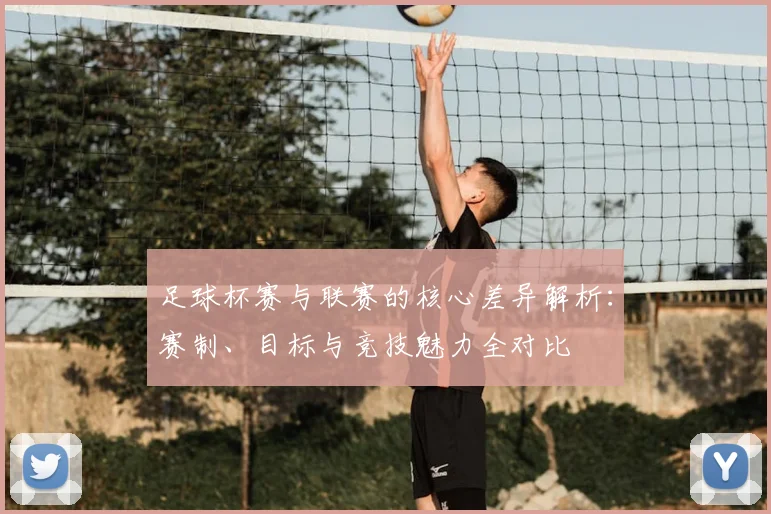 足球杯赛与联赛的核心差异解析:赛制、目标与竞技魅力全对比