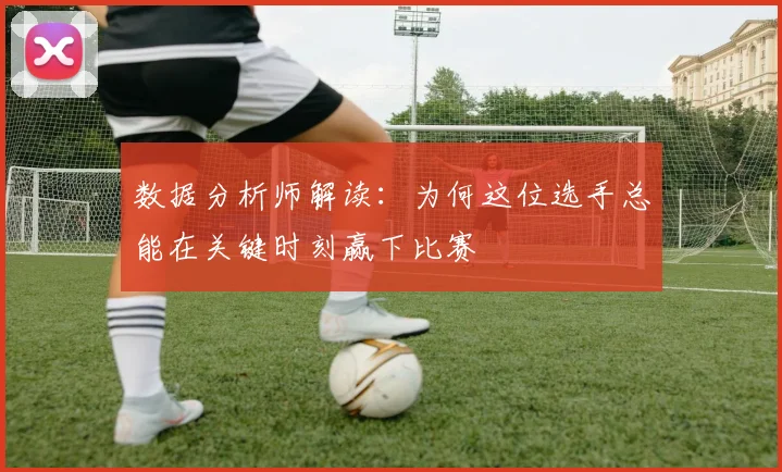 数据分析师解读:为何这位选手总能在关键时刻赢下比赛