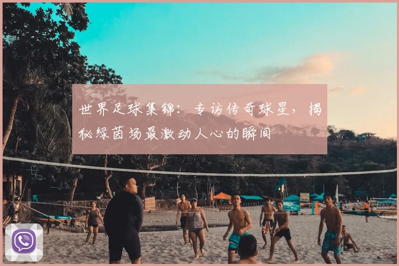 世界足球集锦:专访传奇球星,揭秘绿茵场最激动人心的瞬间