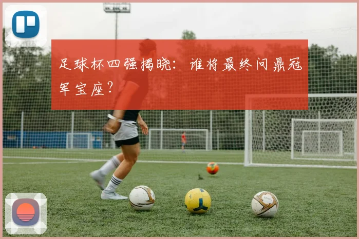 足球杯四强揭晓:谁将最终问鼎冠军宝座?
