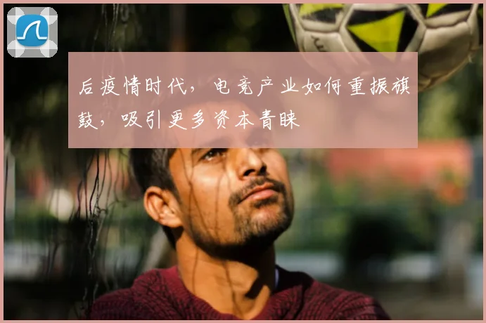 后疫情时代,电竞产业如何重振旗鼓,吸引更多资本青睐
