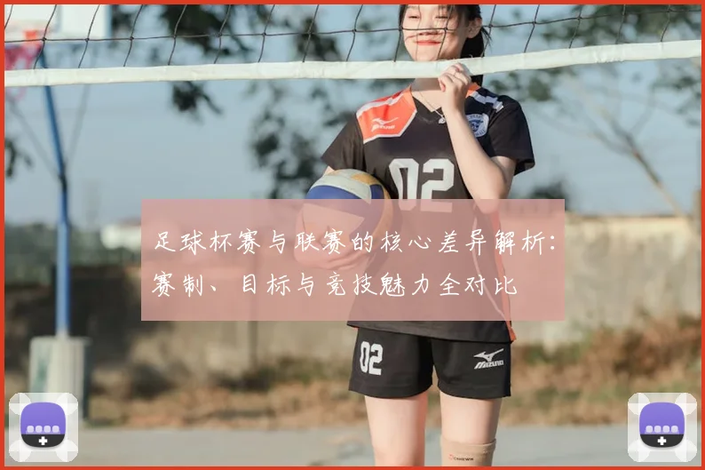 足球杯赛与联赛的核心差异解析:赛制、目标与竞技魅力全对比