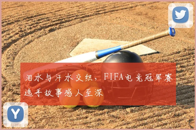 泪水与汗水交织,FIFA电竞冠军赛选手故事感人至深